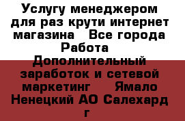 Услугу менеджером для раз крути интернет-магазина - Все города Работа » Дополнительный заработок и сетевой маркетинг   . Ямало-Ненецкий АО,Салехард г.